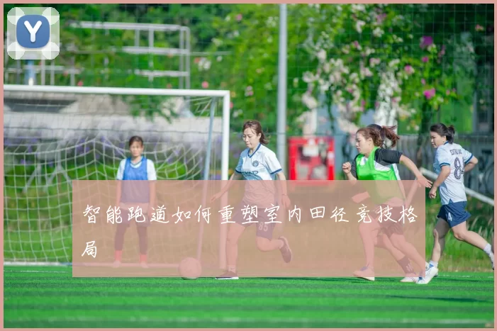 智能跑道如何重塑室内田径竞技格局