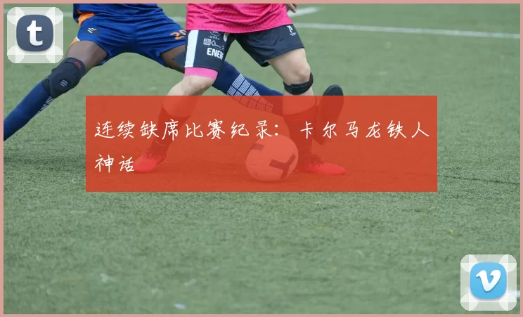 连续缺席比赛纪录：卡尔马龙铁人神话