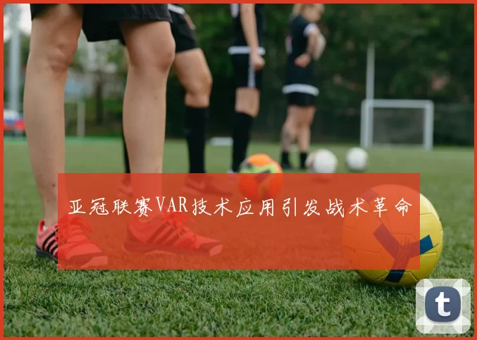 亚冠联赛VAR技术应用引发战术革命