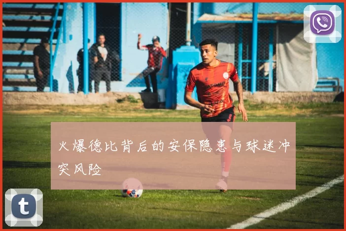火爆德比背后的安保隐患与球迷冲突风险