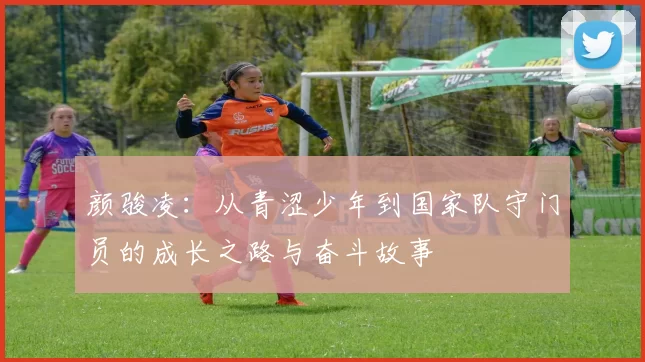 颜骏凌：从青涩少年到国家队守门员的成长之路与奋斗故事