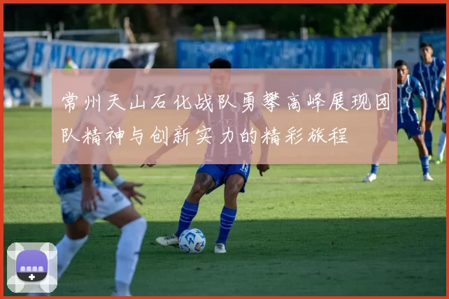 常州天山石化战队勇攀高峰展现团队精神与创新实力的精彩旅程