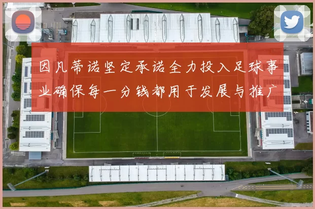 因凡蒂诺坚定承诺全力投入足球事业确保每一分钱都用于发展与推广