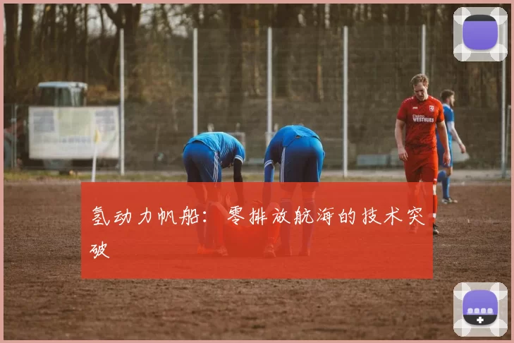 氢动力帆船：零排放航海的技术突破
