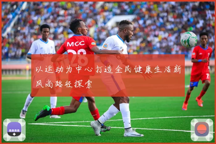 以运动为中心打造全民健康生活新风尚路径探索