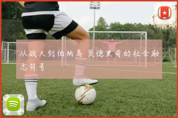 从战火到伯纳乌 莫德里奇的社会励志符号