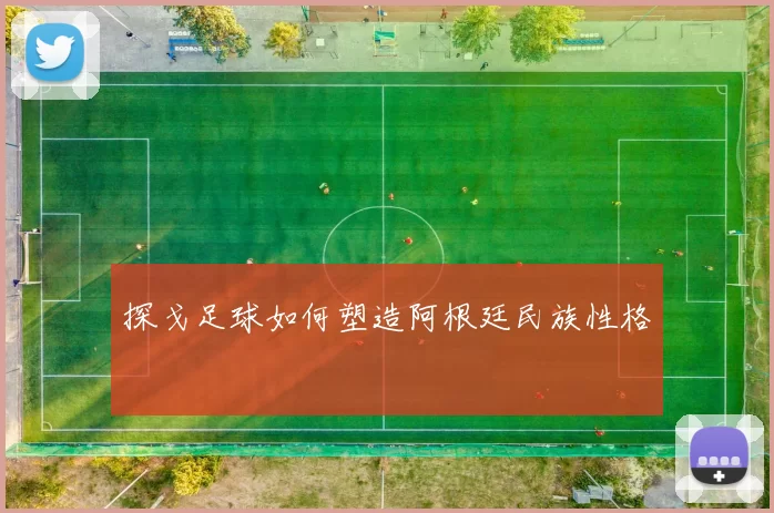 探戈足球如何塑造阿根廷民族性格