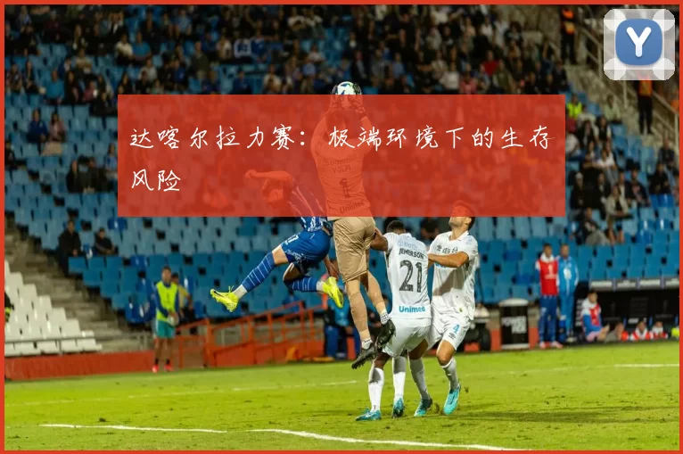 达喀尔拉力赛：极端环境下的生存风险