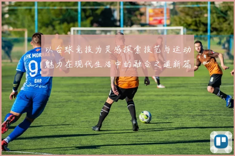 以台球竞技为灵感探索技艺与运动魅力在现代生活中的融合之道新篇