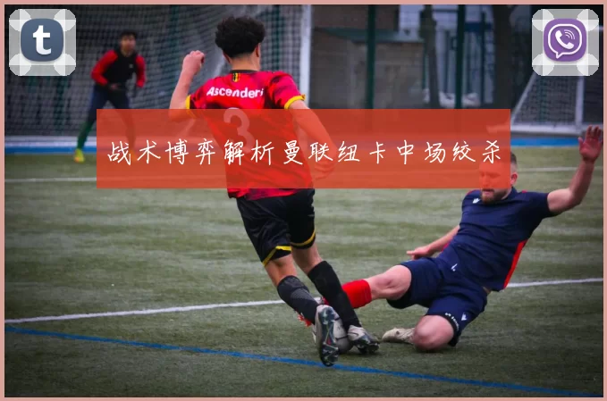 战术博弈解析曼联纽卡中场绞杀