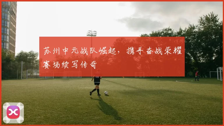 苏州中元战队崛起，携手奋战荣耀赛场续写传奇