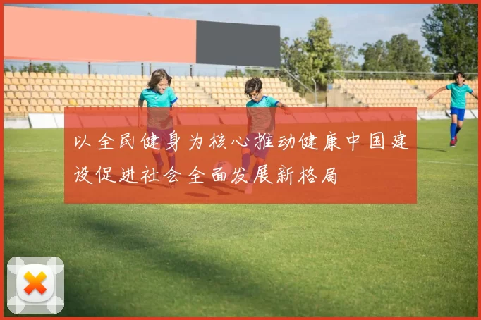 以全民健身为核心推动健康中国建设促进社会全面发展新格局