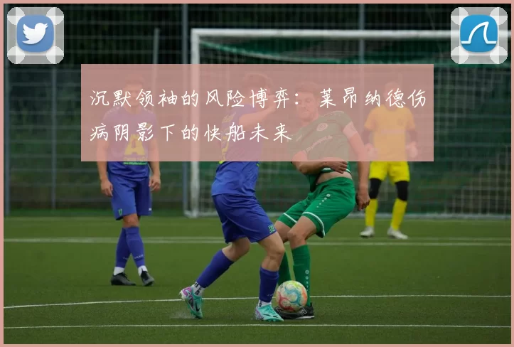 沉默领袖的风险博弈：莱昂纳德伤病阴影下的快船未来