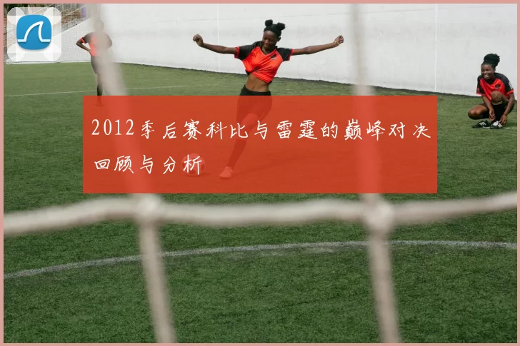 2012季后赛科比与雷霆的巅峰对决回顾与分析