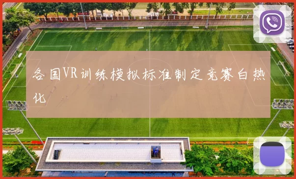 各国VR训练模拟标准制定竞赛白热化