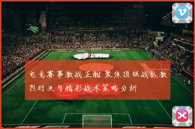 电竞赛事激战正酣 聚焦顶级战队激烈对决与精彩战术策略分析