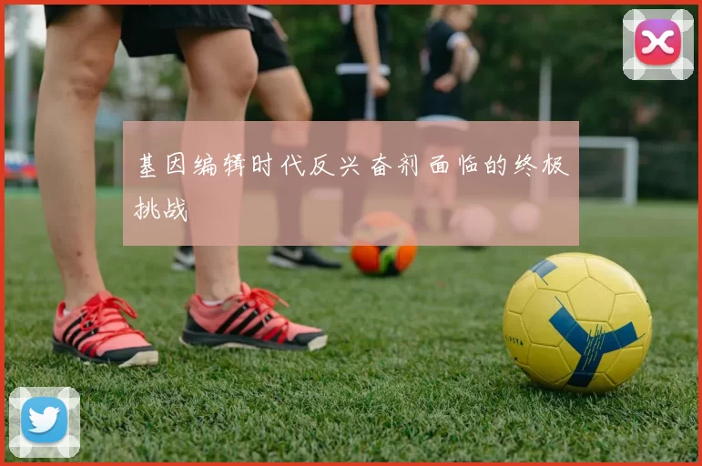基因编辑时代反兴奋剂面临的终极挑战