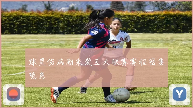 球星伤病潮来袭五大联赛赛程密集隐患