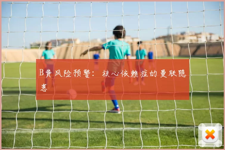 B费风险预警：核心依赖症的曼联隐患