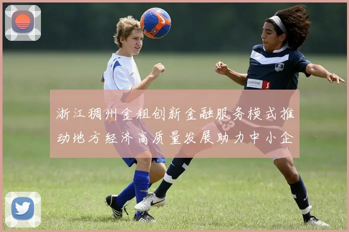 浙江稠州金租创新金融服务模式推动地方经济高质量发展助力中小企业融资突破