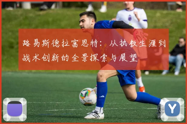 路易斯德拉富恩特：从执教生涯到战术创新的全景探索与展望