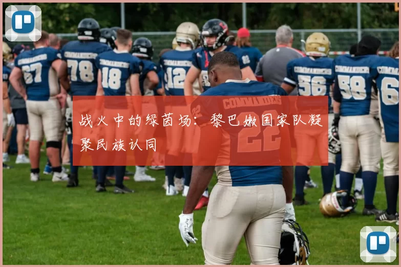 战火中的绿茵场：黎巴嫩国家队凝聚民族认同