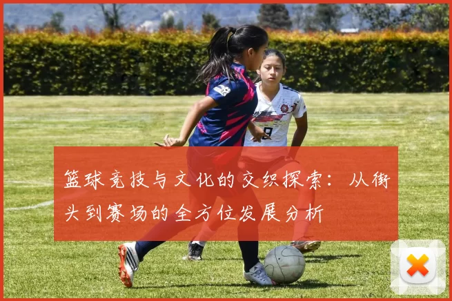 篮球竞技与文化的交织探索：从街头到赛场的全方位发展分析