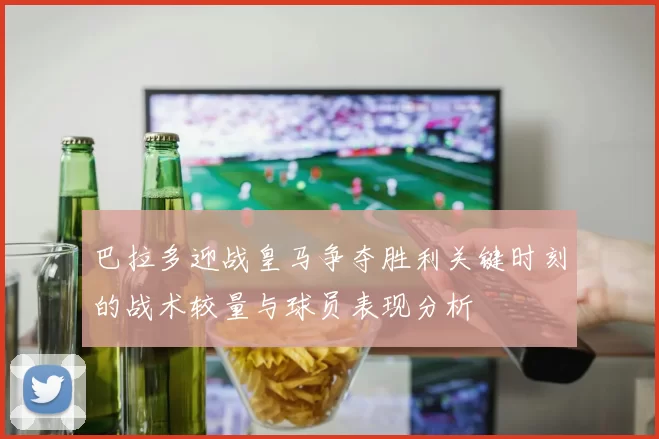 巴拉多迎战皇马争夺胜利关键时刻的战术较量与球员表现分析