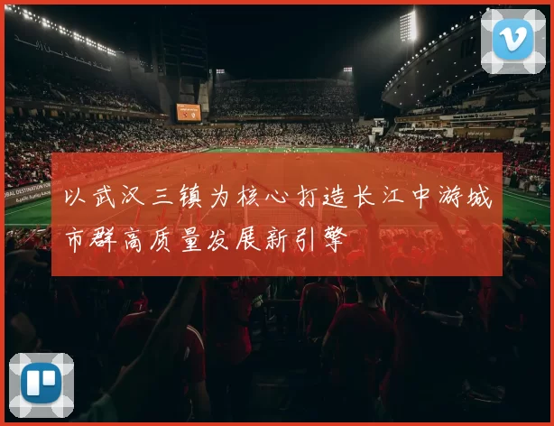 以武汉三镇为核心打造长江中游城市群高质量发展新引擎