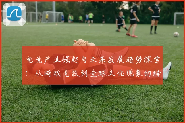 电竞产业崛起与未来发展趋势探索：从游戏竞技到全球文化现象的转变