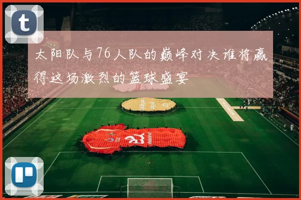 太阳队与76人队的巅峰对决谁将赢得这场激烈的篮球盛宴
