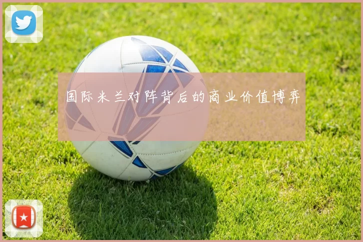 国际米兰对阵背后的商业价值博弈