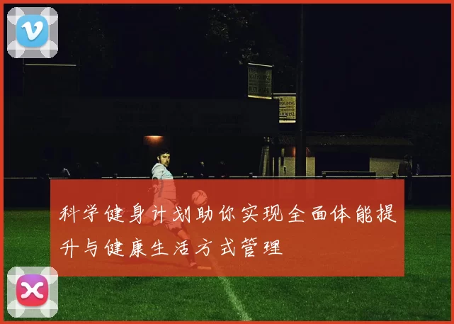 科学健身计划助你实现全面体能提升与健康生活方式管理