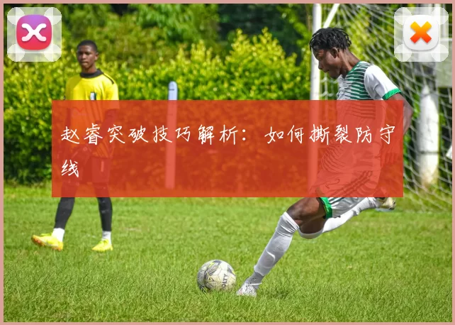 赵睿突破技巧解析：如何撕裂防守线