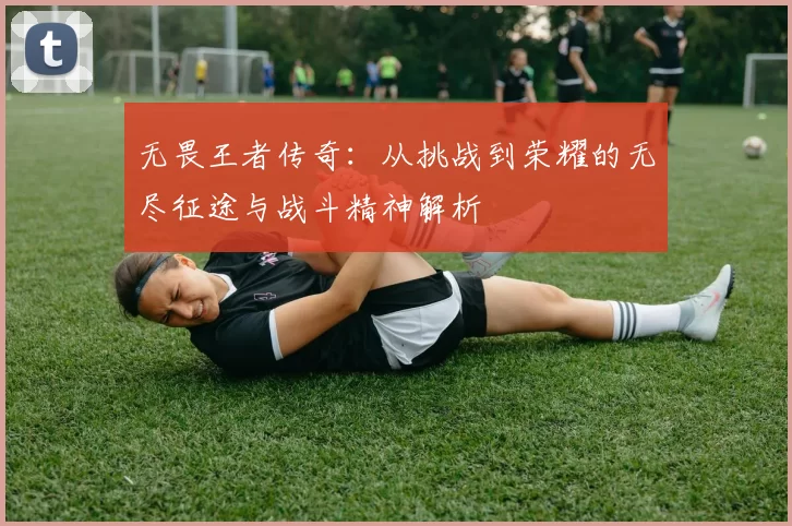 无畏王者传奇：从挑战到荣耀的无尽征途与战斗精神解析