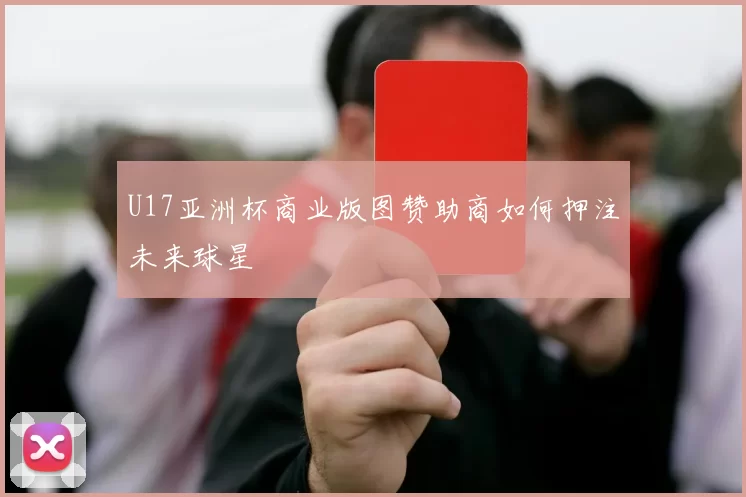U17亚洲杯商业版图赞助商如何押注未来球星