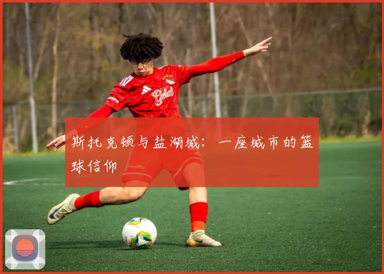 斯托克顿与盐湖城：一座城市的篮球信仰