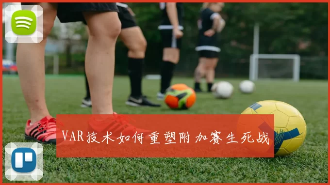 VAR技术如何重塑附加赛生死战